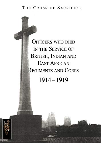 CROSS OF SACRIFICE.Vol. 1: Officers Who Died in the Service of British, Indian and East African Regiments and Corps, 1914-1919.