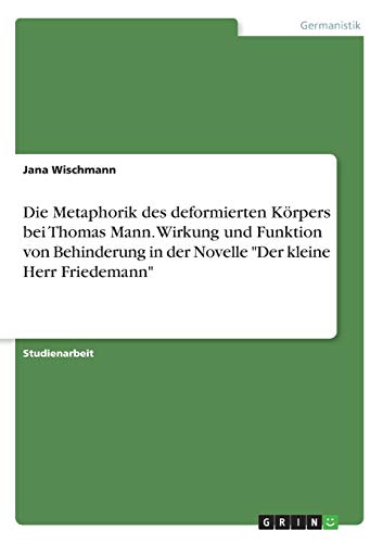 Die Metaphorik des deformierten Körpers bei Thomas Mann. Wirkung und Funktion von Behinderung in der Novelle Der kleine Herr Friedemann