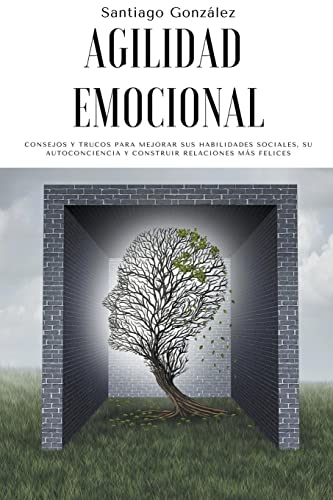 Agilidad emocional: Consejos y trucos para mejorar sus habilidades sociales, su autoconciencia y construir relaciones más felices