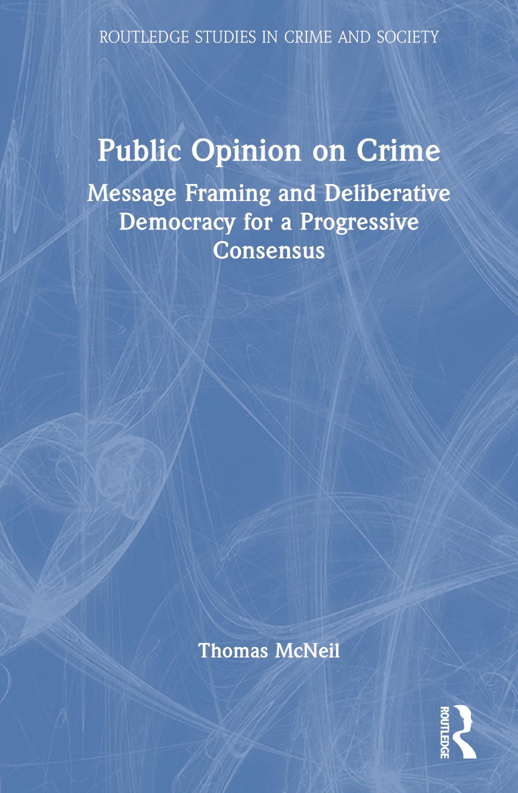 Public Opinion on Crime: Message Framing and Deliberative Democracy for a Progressive Consensus (Routledge Studies in Crime and Society)
