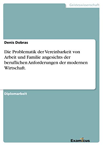 Die Problematik der Vereinbarkeit von Arbeit und Familie angesichts der beruflichen Anforderungen der modernen Wirtschaft.: Diplomarbeit