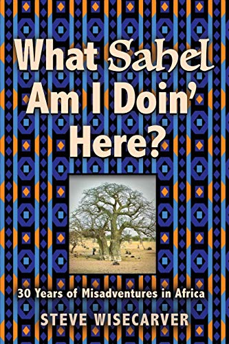 WHAT SAHEL AM I DOIN' HERE?: 30 Years of Misadventures in Africa