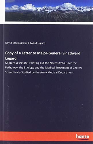 Copy of a Letter to Major-General Sir Edward Lugard: Military Secretary, Pointing out the Necessity to Have the Pathology, the Etiology and the ... Studied by the Army Medical Department