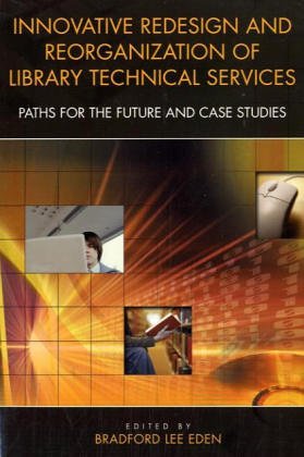 Innovative Redesign and Reorganization of Library Technical Services: Paths For The Future And Case Studies