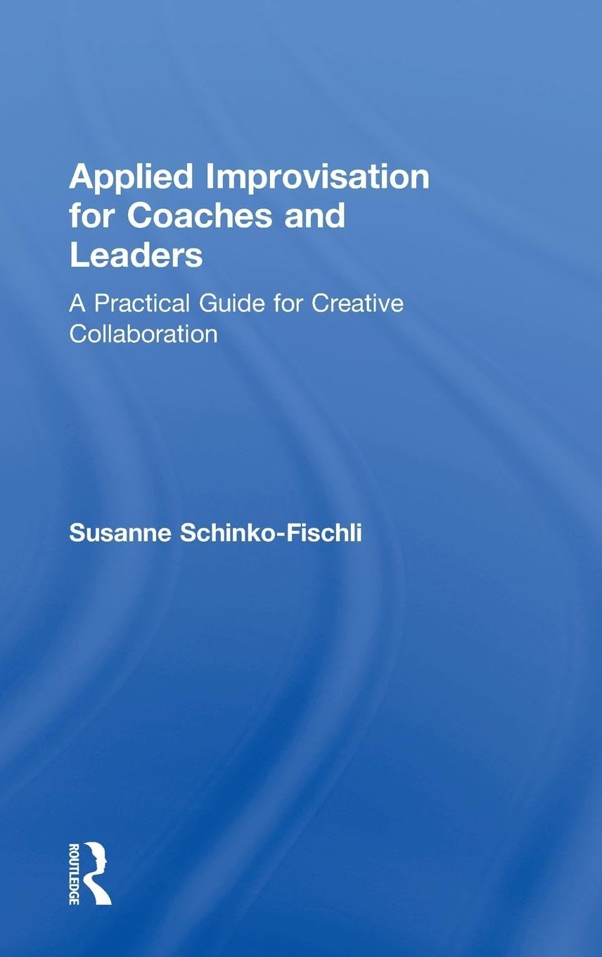 Applied Improvisation for Coaches and Leaders: A Practical Guide for Creative Collaboration