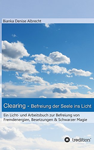 Clearing - Befreiung der Seele ins Licht: Ein Licht- und Arbeitsbuch zur Befreiung von Fremdenergien, Besetzungen & Schwarzer Magie