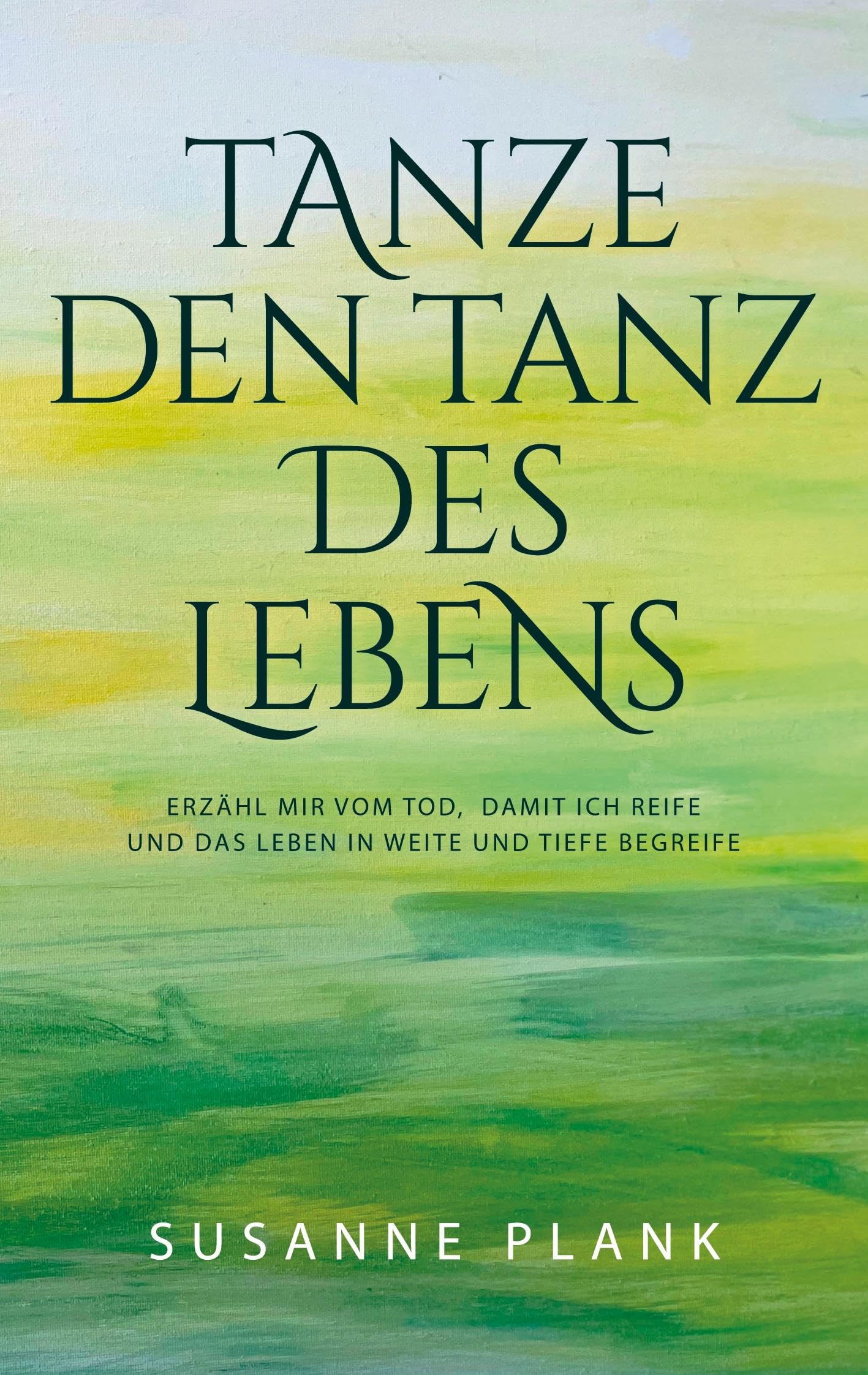 Tanze den Tanz des Lebens: Erzähl mir vom Tod, damit ich reife und das Leben in Weite und Tiefe begreife