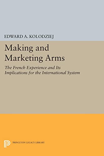 Making and Marketing Arms: The French Experience and Its Implications for the International System (Princeton Legacy Library)