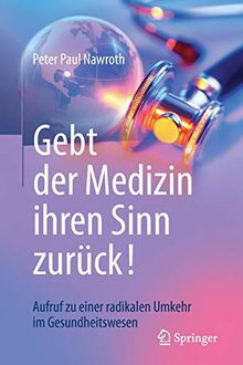 Gebt der Medizin ihren Sinn zurück!: Aufruf zu einer radikalen Umkehr im Gesundheitswesen