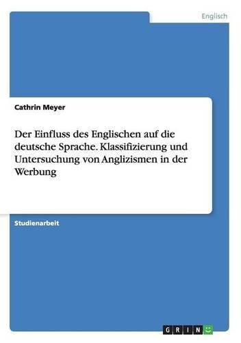 Der Einfluss des Englischen auf die deutsche Sprache. Klassifizierung und Untersuchung von Anglizismen in der Werbung