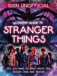 Stranger Things: 100% Unofficial - the Ultimate Guide to Stranger Things: All You Need to Know About the Upside Down and Beyond