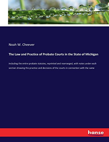 The Law and Practice of Probate Courts in the State of Michigan: including the entire probate statutes, reprinted and rearranged, with notes under ... of the courts in connection with the same