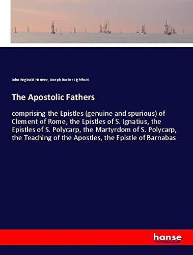 The Apostolic Fathers: comprising the Epistles (genuine and spurious) of Clement of Rome, the Epistles of S. Ignatius, the Epistles of S. Polycarp, ... of the Apostles, the Epistle of Barnabas