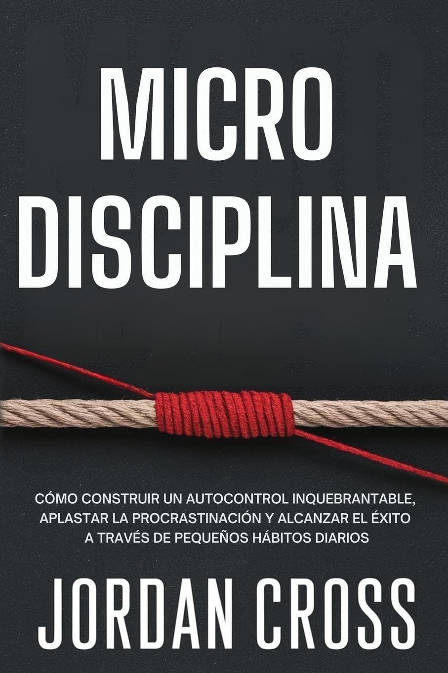 Microdisciplina: Cómo construir un autocontrol inquebrantable, aplastar la procrastinación y alcanzar el éxito a través de pequeños hábitos diarios