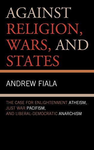 Against Religion, Wars, and States: The Case for Enlightenment Atheism, Just War Pacifism, and Liberal-Democratic Anarchism