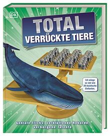 Total verrückte Tiere: Geniale Tricks, verblüffende Rekorde, verborgene Talente