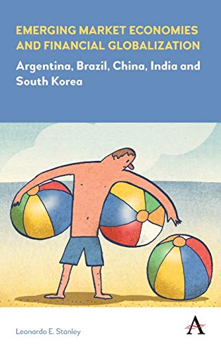 Emerging Market Economies and Financial Globalization: Argentina, Brazil, China, India and South Korea (Anthem Frontiers of Global Political Economy)