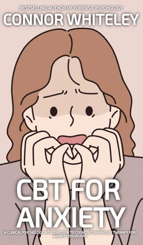 CBT For Anxiety: A Clinical Psychology Introduction To Cognitive Behavioural Therapy For Anxiety Disorders (Introductory)