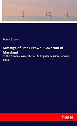 Message of Frank Brown - Governor of Maryland: to the General Assembly at Its Regular Session, January, 1894.