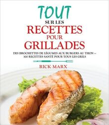 Tout sur les recettes pour grillades: Des brochettes de légumes aux burgers au thon, 300 recettes santé pour tous les grils