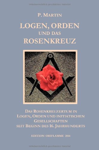 Logen, Orden und das Rosenkreuz: Das Rosenkreuzertum in Logen, Orden und Initiatischen Gesellschaften seit Beginn des 16. Jahrhunderts