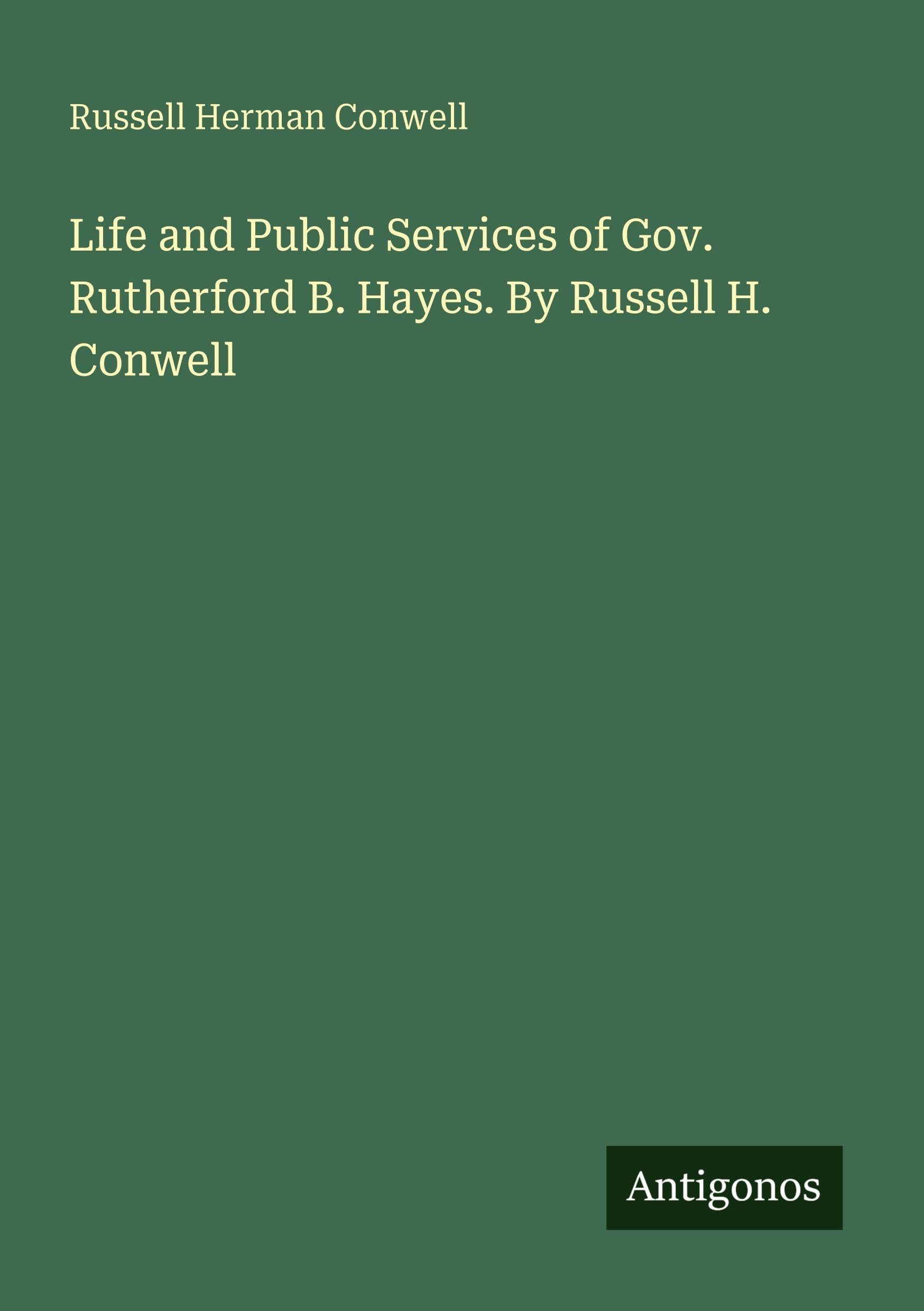 Life and Public Services of Gov. Rutherford B. Hayes. By Russell H. Conwell