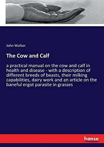 The Cow and Calf: a practical manual on the cow and calf in health and disease - with a description of different breeds of beasts, their milking ... on the baneful ergot parasite in grasses