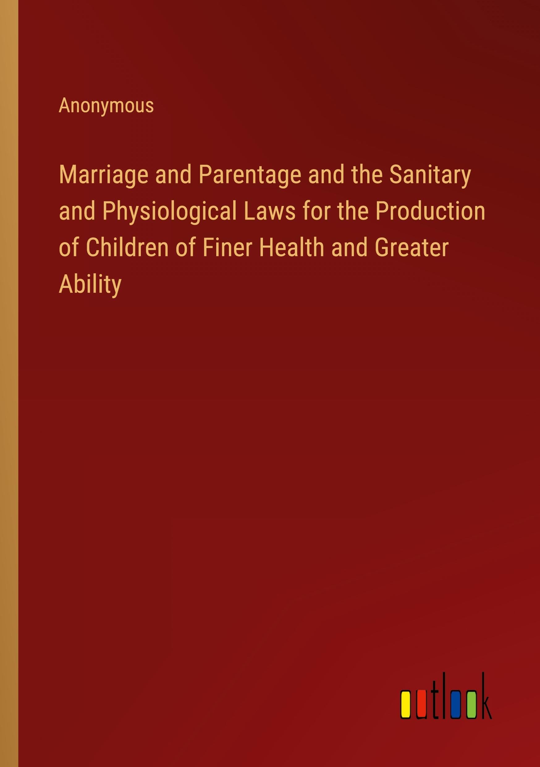 Marriage and Parentage and the Sanitary and Physiological Laws for the Production of Children of Finer Health and Greater Ability