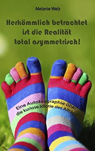 Herkömmlich betrachtet ist die Realität total asymmetrisch!: Eine Autobiographie über die kuriose Idiotie des Alltags