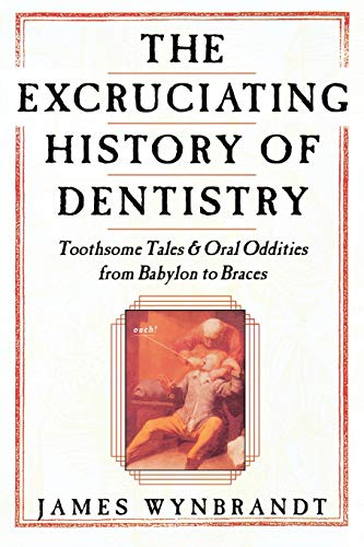 Excruciating History of Dentistry: Toothsome Tales & Oral Oddities from Babylon to Braces