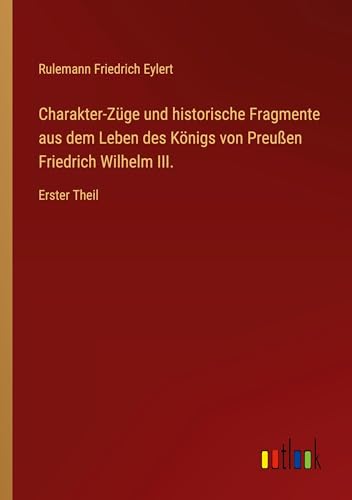 Charakter-Züge und historische Fragmente aus dem Leben des Königs von Preußen Friedrich Wilhelm III.: Erster Theil