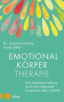 Emotionalkörper-Therapie: Ganzheitliche Heilung durch das liebevolle Annehmen aller Gefühle