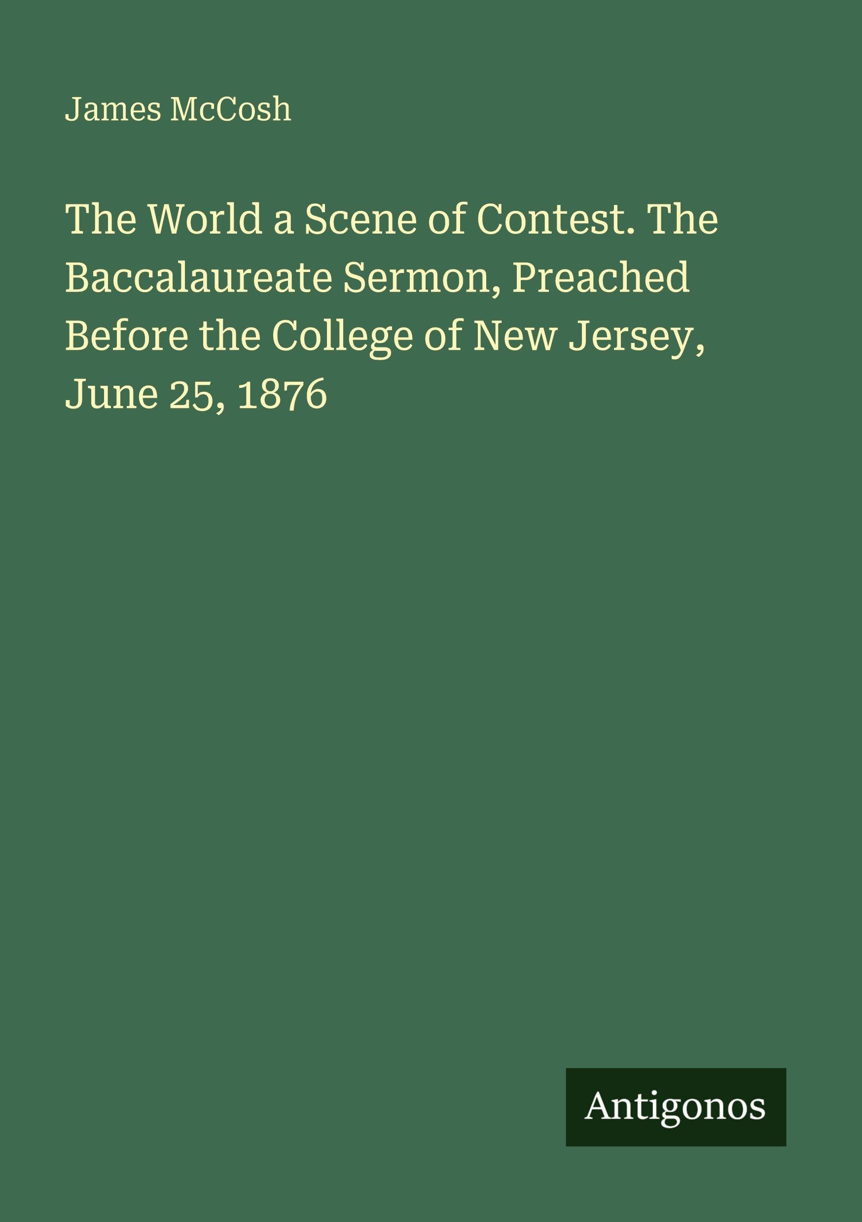 The World a Scene of Contest. The Baccalaureate Sermon, Preached Before the College of New Jersey, June 25, 1876