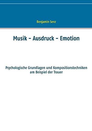 Musik - Ausdruck - Emotion: Psychologische Grundlagen und Kompositionstechniken am Beispiel der Trauer