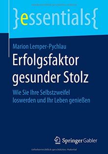 Erfolgsfaktor gesunder Stolz: Wie Sie Ihre Selbstzweifel loswerden und Ihr Leben genießen (essentials)