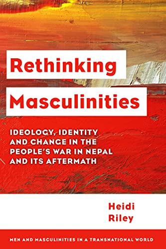 Rethinking Masculinities: Ideology, Identity and Change in the People's War in Nepal and its Aftermath (Men and Masculinities in a Transnational World)