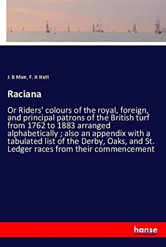 Raciana: Or Riders' colours of the royal, foreign, and principal patrons of the British turf from 1762 to 1883 arranged alphabetically ; also an ... and St. Ledger races from their commencement