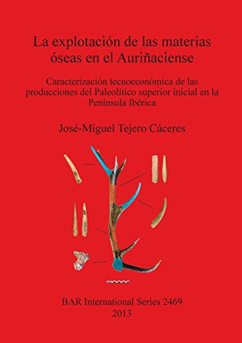La explotación de las materias óseas en el Auriñaciense: Caracterización tecnoeconómica de las producciones del Paleolítico superior inicial en la Península Ibérica (BAR International)