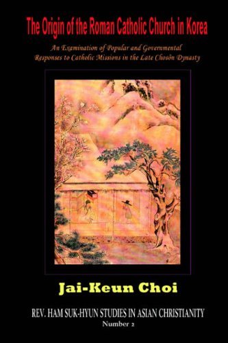 The Origin of the Roman Catholic Church in Korea: An Examination of Popular and Governmental Responses Catholic Missions in the Late Chosn Dynasty: An ... Ham Suk-hyun Studies in Asian Christianity