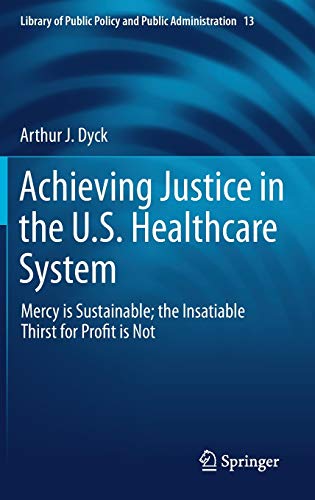 Achieving Justice in the U.S. Healthcare System: Mercy is Sustainable; the Insatiable Thirst for Profit is Not (Library of Public Policy and Public Administration, 13, Band 13)