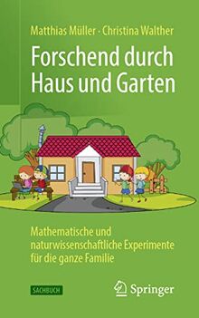 Forschend durch Haus und Garten: Mathematische und naturwissenschaftliche Experimente für die ganze Familie