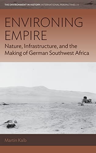 Environing Empire: Nature, Infrastructure and the Making of German Southwest Africa (The Environment in History: International Perspectives, 23)