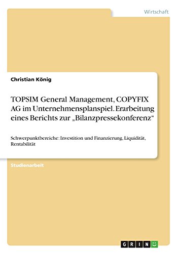 TOPSIM General Management, COPYFIX AG im Unternehmensplanspiel. Erarbeitung eines Berichts zur Bilanzpressekonferenz: Schwerpunktbereiche: Investition und Finanzierung, Liquidität, Rentabilität