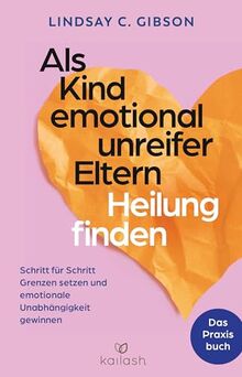 Als Kind emotional unreifer Eltern Heilung finden: Das Praxisbuch - Schritt für Schritt Grenzen setzen und emotionale Unabhängigkeit gewinnen
