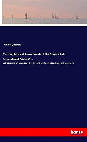 Charter, Acts and Amendments of the Niagara Falls International Bridge Co.,: and Niagara Falls Suspension Bridge Co., articles of association, leases and convenants