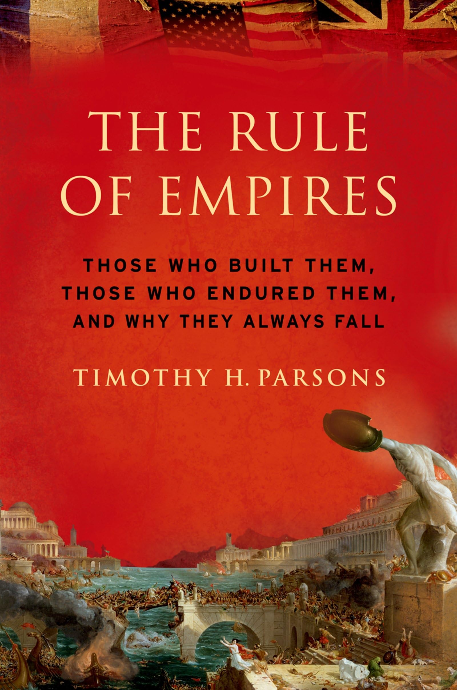 The Rule of Empires: Those Who Built Them, Those Who Endured Them, And Why They Always Fall