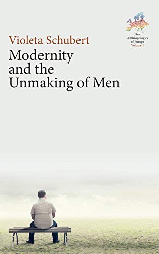 Modernity and the Unmaking of Men (New Anthropologies of Europe: Perspectives and Provocations, Band 1)