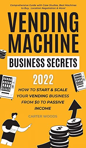 Vending Machine Business Secrets: How to Start & Scale Your Vending Business From $0 to Passive Income - Comprehensive Guide with Case Studies, Best Machines to Buy, Location Negotiation & More!