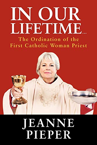 In Our Lifetime . . .: The Ordination of the First Catholic Woman Priest