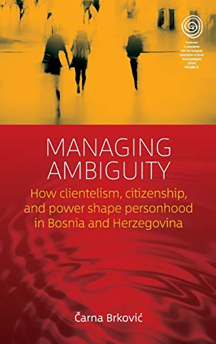 Managing Ambiguity: How Clientelism, Citizenship, and Power Shape Personhood in Bosnia and Herzegovina (Easa, Band 31)